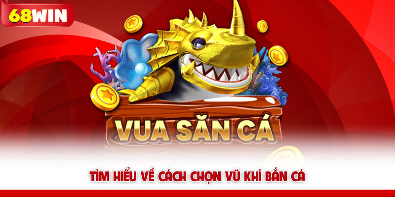 Tìm hiểu về cách chọn vũ khí bắn cá 68win